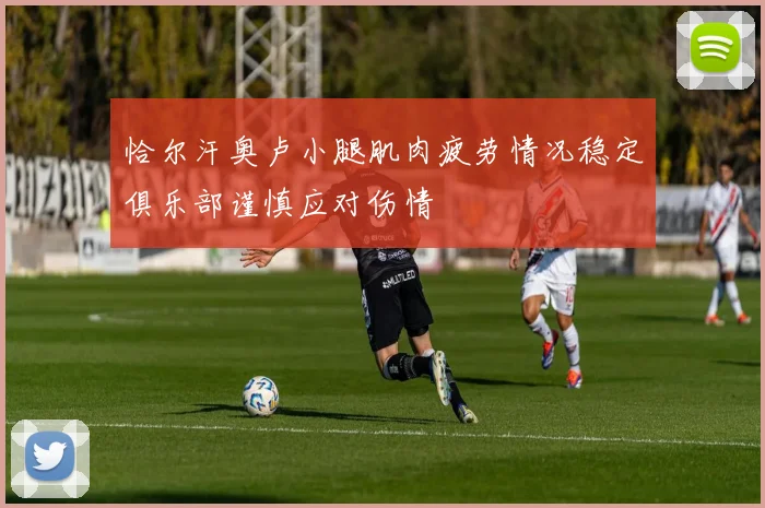 恰尔汗奥卢小腿肌肉疲劳情况稳定俱乐部谨慎应对伤情