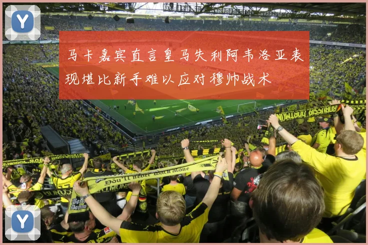 马卡嘉宾直言皇马失利阿韦洛亚表现堪比新手难以应对穆帅战术