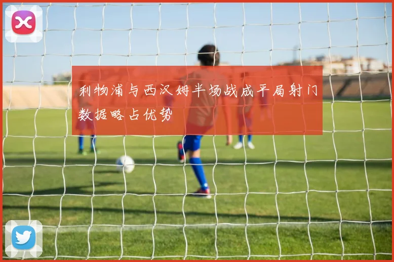 利物浦与西汉姆半场战成平局射门数据略占优势
