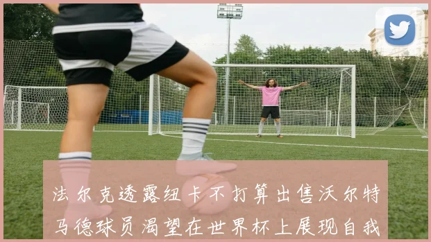 法尔克透露纽卡不打算出售沃尔特马德球员渴望在世界杯上展现自我