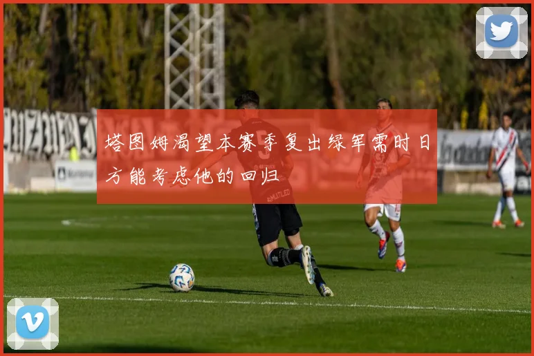 塔图姆渴望本赛季复出绿军需时日方能考虑他的回归