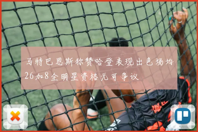 马特巴恩斯称赞哈登表现出色场均26加8全明星资格无可争议