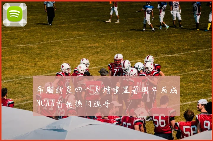 希腊新星四个月增重显著明年或成NCAA首轮热门选手
