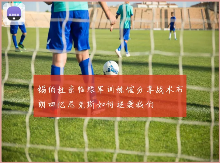 锡伯杜亲临绿军训练馆分享战术布朗回忆尼克斯如何逆袭我们