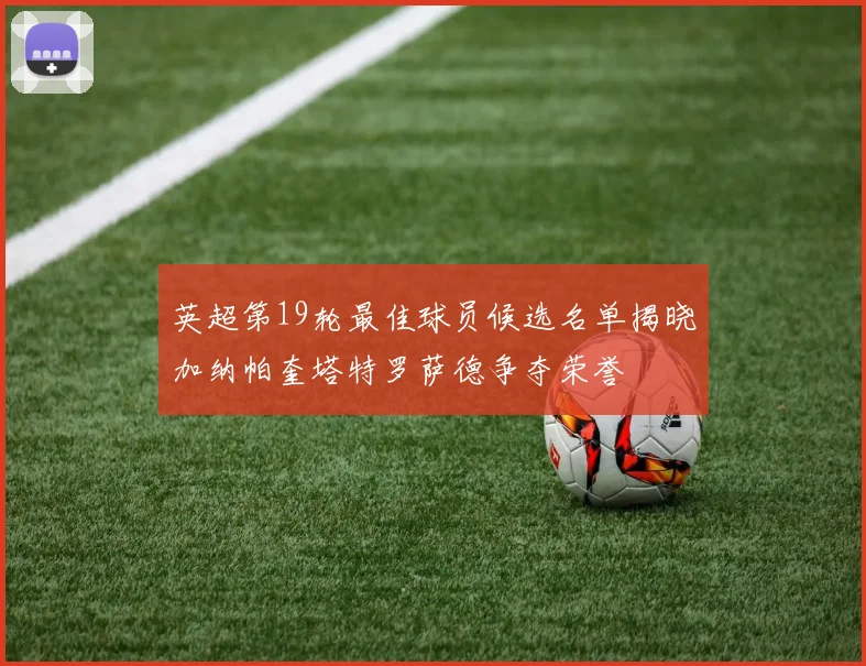 英超第19轮最佳球员候选名单揭晓加纳帕奎塔特罗萨德争夺荣誉