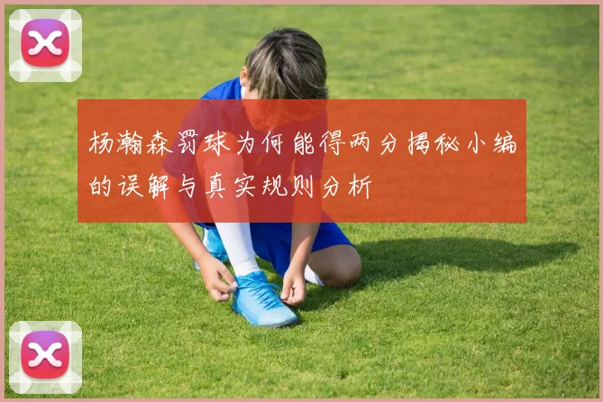 杨瀚森罚球为何能得两分揭秘小编的误解与真实规则分析