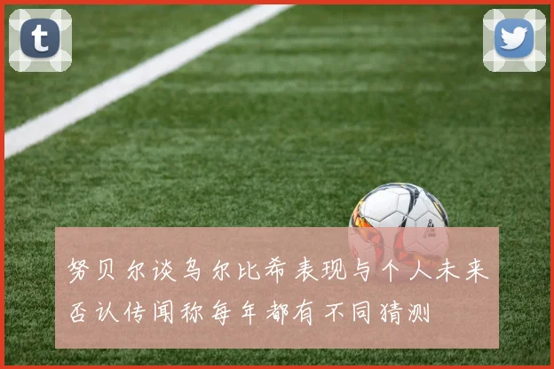 努贝尔谈乌尔比希表现与个人未来否认传闻称每年都有不同猜测