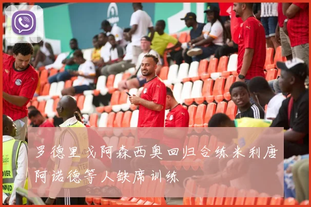 罗德里戈阿森西奥回归合练米利唐阿诺德等人缺席训练