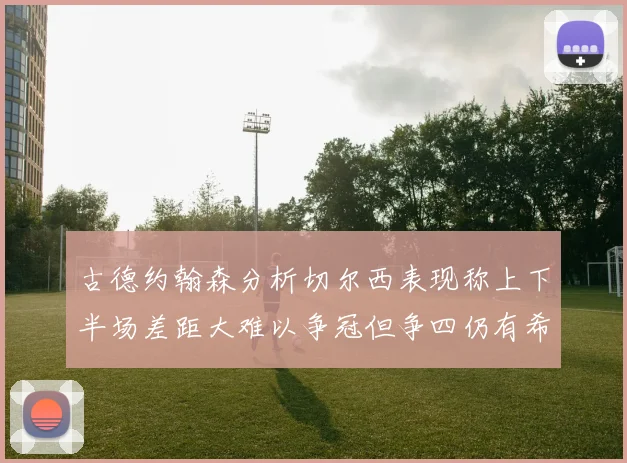 古德约翰森分析切尔西表现称上下半场差距大难以争冠但争四仍有希望