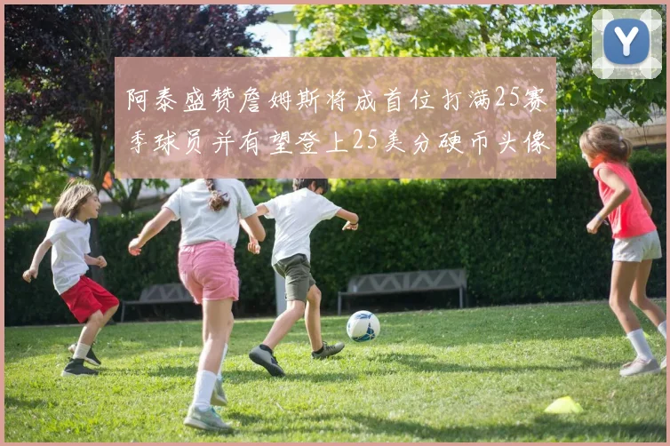 阿泰盛赞詹姆斯将成首位打满25赛季球员并有望登上25美分硬币头像