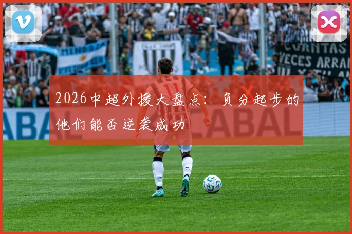 2026中超外援大盘点：负分起步的他们能否逆袭成功