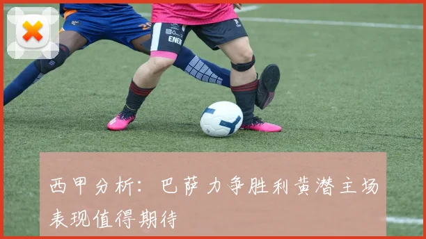 西甲分析：巴萨力争胜利黄潜主场表现值得期待