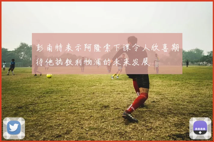 彭南特表示阿隆索下课令人欣喜期待他执教利物浦的未来发展