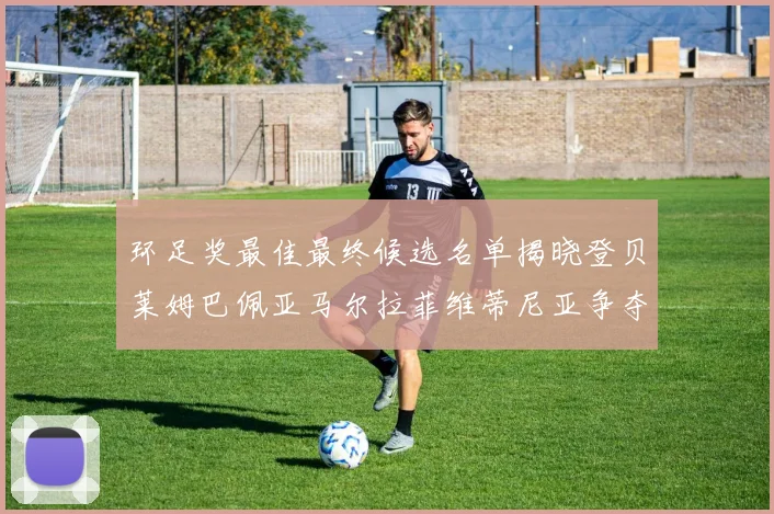 环足奖最佳最终候选名单揭晓登贝莱姆巴佩亚马尔拉菲维蒂尼亚争夺桂冠