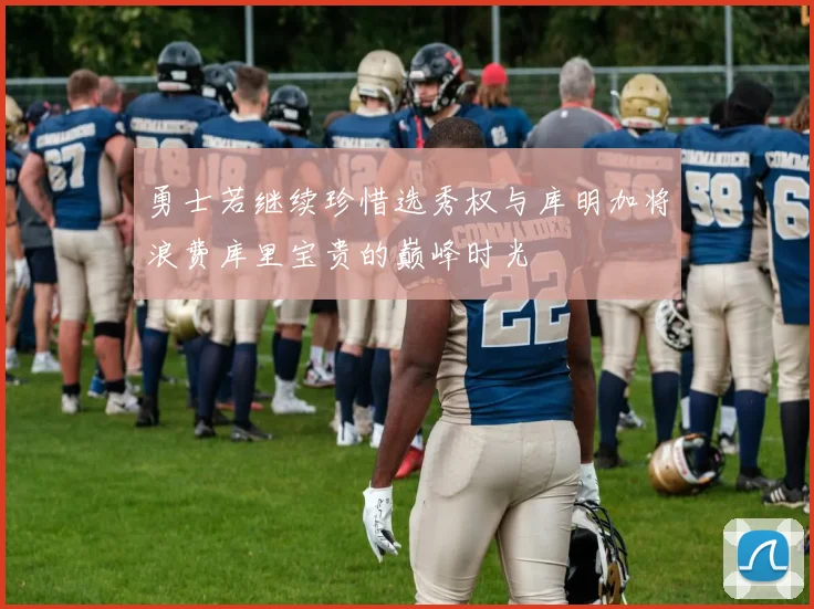 勇士若继续珍惜选秀权与库明加将浪费库里宝贵的巅峰时光