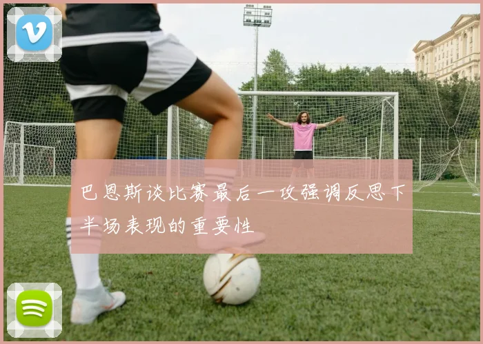 巴恩斯谈比赛最后一攻强调反思下半场表现的重要性