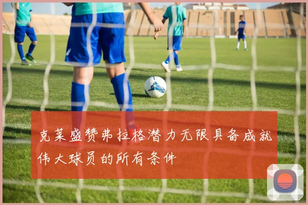 克莱盛赞弗拉格潜力无限具备成就伟大球员的所有条件