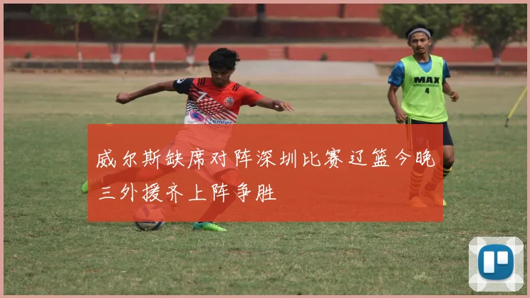 威尔斯缺席对阵深圳比赛辽篮今晚三外援齐上阵争胜