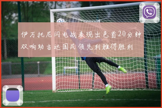 伊万托尼闪电战表现出色首20分钟双响助吉达国民领先利雅得胜利