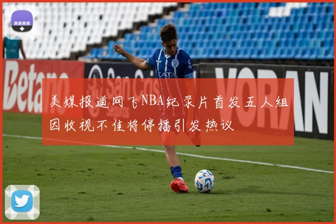 美媒报道网飞NBA纪录片首发五人组因收视不佳将停播引发热议