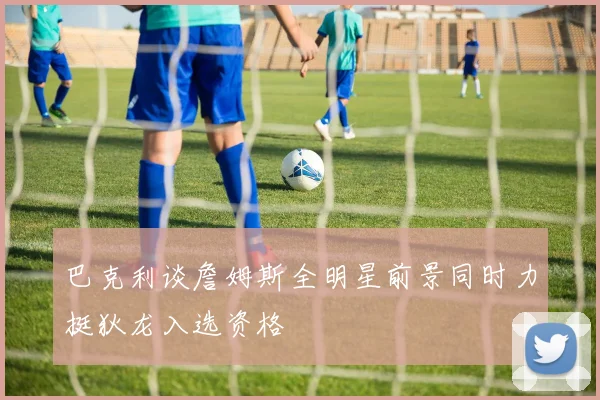 巴克利谈詹姆斯全明星前景同时力挺狄龙入选资格