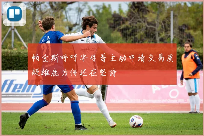 帕金斯呼吁字母哥主动申请交易质疑雄鹿为何还在坚持