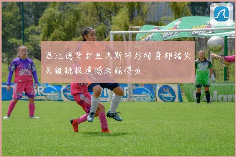 恩比德背打里夫斯巧妙转身却错失关键跳投遗憾未能得分
