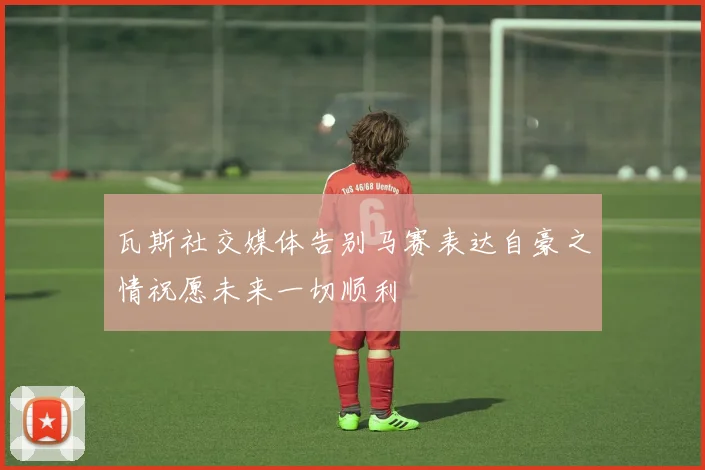 瓦斯社交媒体告别马赛表达自豪之情祝愿未来一切顺利