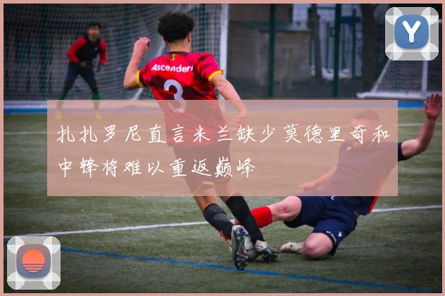 扎扎罗尼直言米兰缺少莫德里奇和中锋将难以重返巅峰